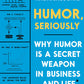 Humor, Seriously
WHY HUMOR IS A SECRET WEAPON IN BUSINESS AND LIFE (AND HOW ANYONE CAN HARNESS IT. EVEN YOU.)