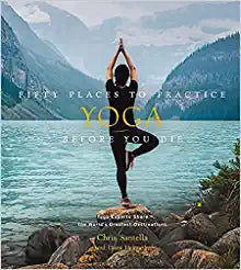 Fifty Places to Practice Yoga Before You Die: Yoga Experts Share the World’s Greatest Destination